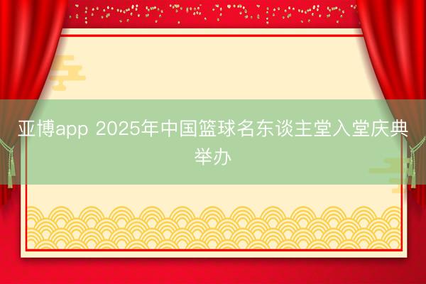 亚博app 2025年中国篮球名东谈主堂入堂庆典举办