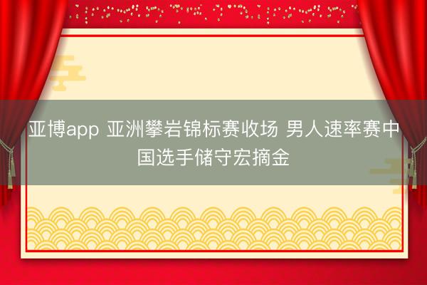 亚博app 亚洲攀岩锦标赛收场 男人速率赛中国选手储守宏摘金