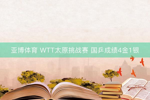 亚博体育 WTT太原挑战赛 国乒成绩4金1银