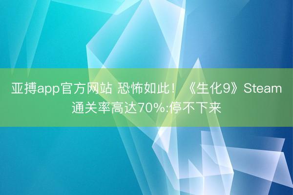 亚搏app官方网站 恐怖如此!《生化9》Steam通关率高达70%:停不下来