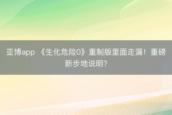 亚博app 《生化危险0》重制版里面走漏!重磅新步地说明?
