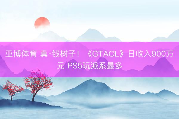 亚博体育 真·钱树子！《GTAOL》日收入900万元 PS5玩派系最多