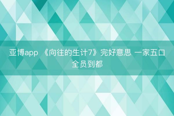 亚博app 《向往的生计7》完好意思 一家五口全员到都