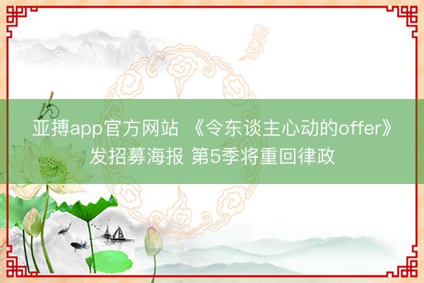 亚搏app官方网站 《令东谈主心动的offer》发招募海报 第5季将重回律政