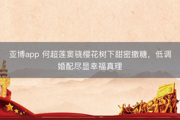 亚博app 何超莲窦骁樱花树下甜密撒糖，低调婚配尽显幸福真理