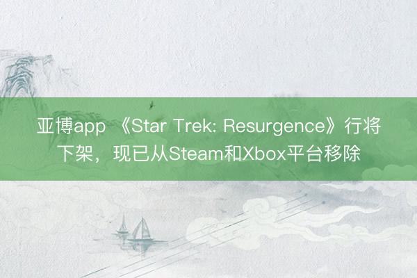 亚博app 《Star Trek: Resurgence》行将下架,现已从Steam和Xbox平台移除