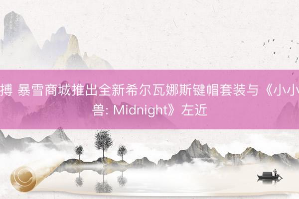 亚搏 暴雪商城推出全新希尔瓦娜斯键帽套装与《小小魔兽: Midnight》左近