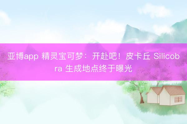 亚博app 精灵宝可梦：开赴吧！皮卡丘 Silicobra 生成地点终于曝光