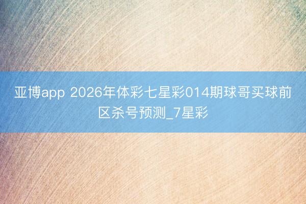 亚博app 2026年体彩七星彩014期球哥买球前区杀号预测_7星彩