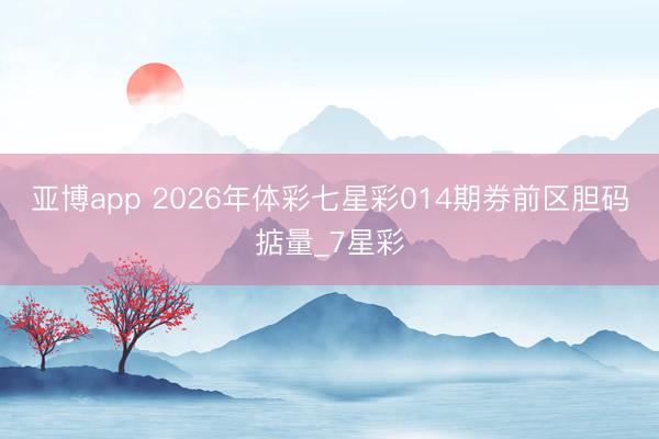 亚博app 2026年体彩七星彩014期券前区胆码掂量_7星彩