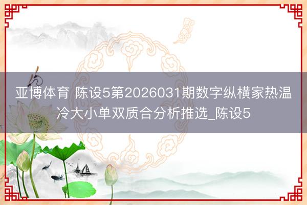 亚博体育 陈设5第2026031期数字纵横家热温冷大小单双质合分析推选_陈设5