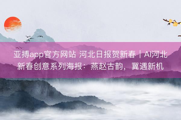 亚搏app官方网站 河北日报贺新春｜AI河北新春创意系列海报：燕赵古韵，<a href=