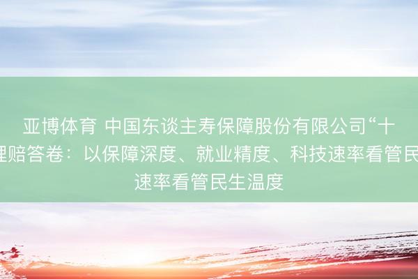 亚博体育 中国东谈主寿保障股份有限公司“十四五”理赔答卷:以保障深度、就业精度、科技速率看管民生温度