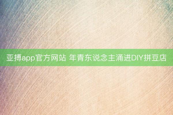 亚搏app官方网站 年青东说念主涌进DIY拼豆店