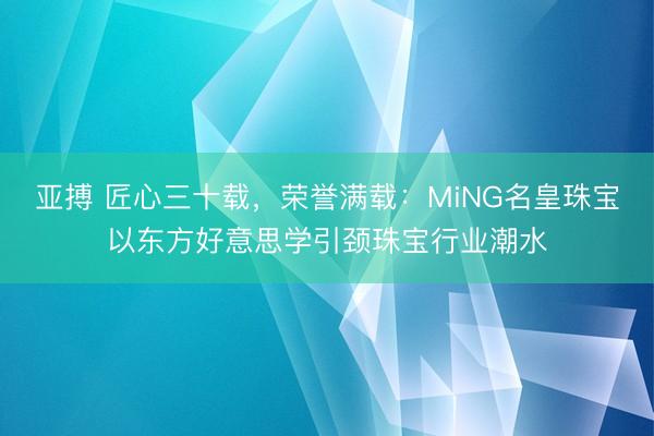 亚搏 匠心三十载,荣誉满载:MiNG名皇珠宝以东方好意思学引颈珠宝行业潮水