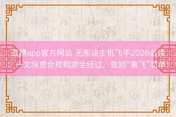 亚搏app官方网站 无东谈主机飞手2026必读：一文纵贯合规翱游全经过，告别“黑飞”罚单！