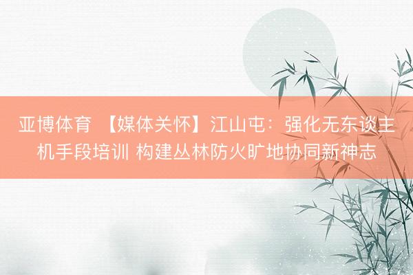 亚博体育 【媒体关怀】江山屯：强化无东谈主机手段培训 构建丛林防火旷地协同新神志