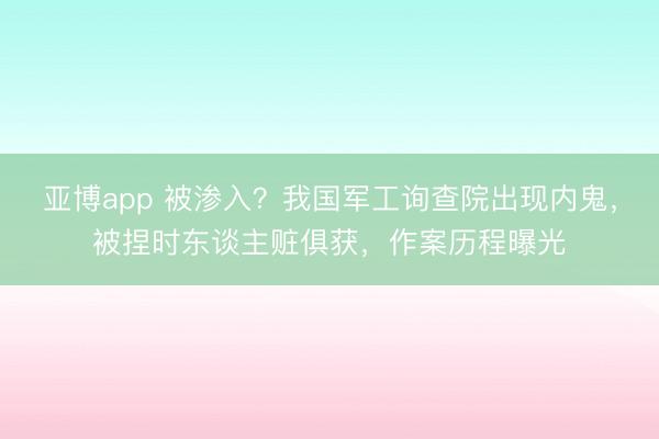 亚博app 被渗入？我国军工询查院出现内鬼，被捏时东谈主赃俱获，作案历程曝光