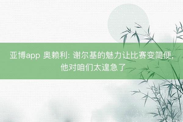 亚博app 奥赖利: 谢尔基的魅力让比赛变简便， 他对咱们太遑急了