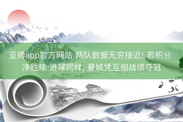 亚搏app官方网站 两队数据无穷接近! 若积分 净胜球 进球同样， 曼城凭互相战绩夺冠