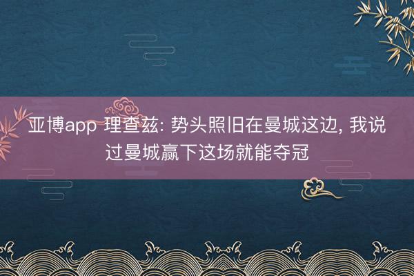 亚博app 理查兹: 势头照旧在曼城这边， 我说过曼城赢下这场就能夺冠
