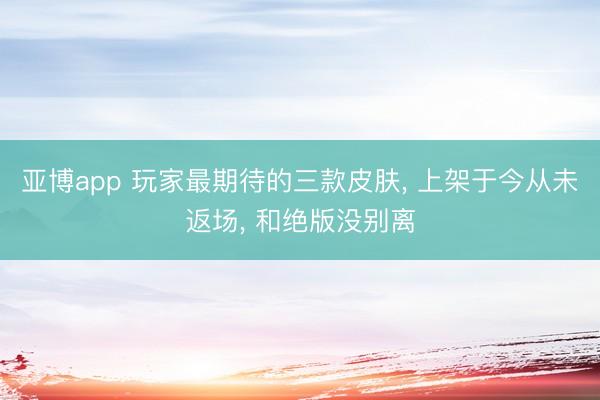 亚博app 玩家最期待的三款皮肤， 上架于今从未返场， 和绝版没别离