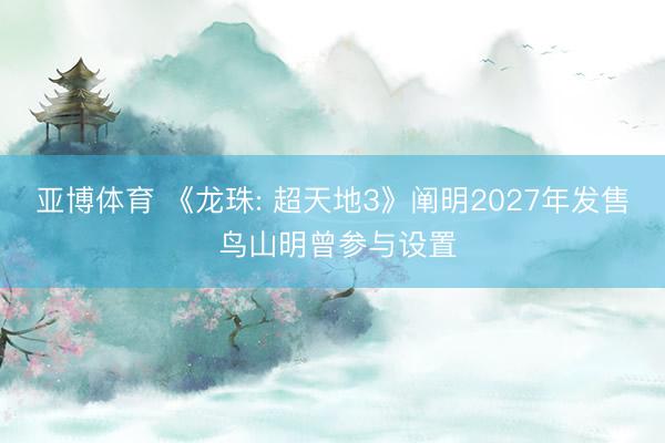 亚博体育 《龙珠: 超天地3》阐明2027年发售 鸟山明曾参与设置