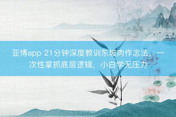 亚博app 21分钟深度教训东坡肉作念法，一次性掌抓底层逻辑，小白学无压力