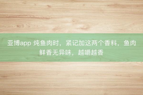 亚博app 炖鱼肉时，紧记加这两个香料，鱼肉鲜香无异味，越嚼越香