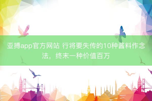 亚搏app官方网站 行将要失传的10种酱料作念法，终末一种价值百万