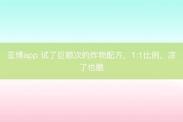 亚博app 试了巨额次的炸物配方，1:1比例，凉了也脆