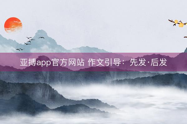 亚搏app官方网站 作文引导：先发·后发