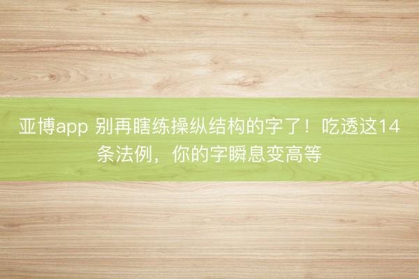 亚博app 别再瞎练操纵结构的字了！吃透这14条法例，你的字瞬息变高等