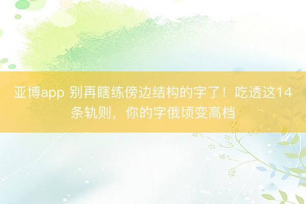 亚博app 别再瞎练傍边结构的字了！吃透这14条轨则，你的字俄顷变高档