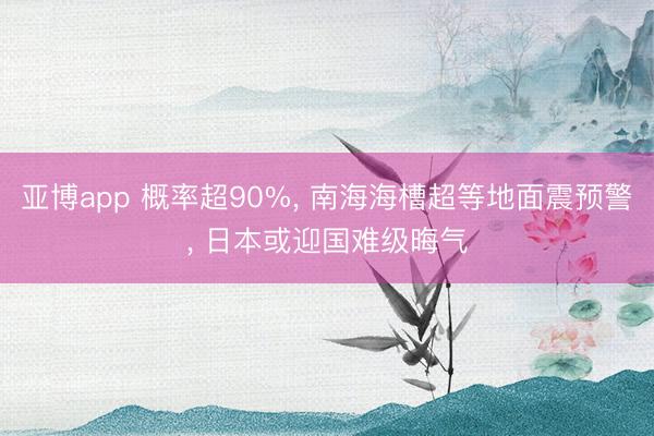 亚博app 概率超90%， 南海海槽超等地面震预警， 日本或迎国难级晦气