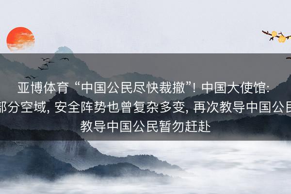 亚博体育 “中国公民尽快裁撤”! 中国大使馆: 伊朗绽开部分空域， 安全阵势也曾复杂多变， 再次教导中国公民暂勿赶赴