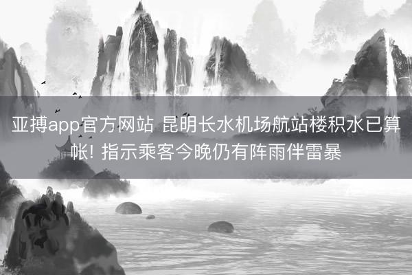 亚搏app官方网站 昆明长水机场航站楼积水已算帐! 指示乘客今晚仍有阵雨伴雷暴