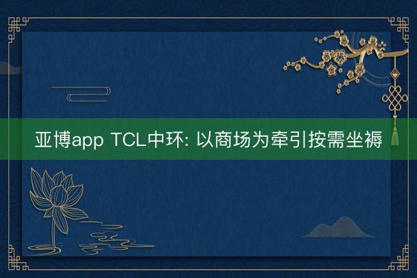 亚博app TCL中环: 以商场为牵引按需坐褥