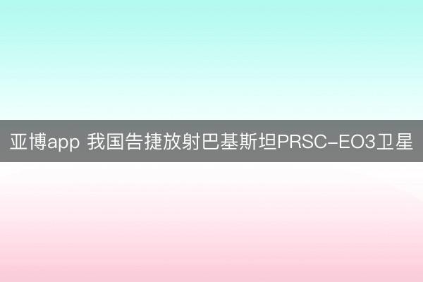 亚博app 我国告捷放射巴基斯坦PRSC-EO3卫星