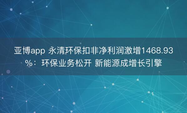 亚博app 永清环保扣非净利润激增1468.93%：环保业务松开 新能源成增长引擎