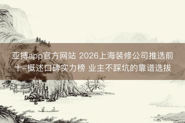 亚搏app官方网站 2026上海装修公司推选前十-概述口碑实力榜 业主不踩坑的靠谱选拔
