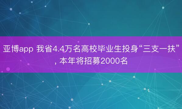 亚博app 我省4.4万名高校毕业生投身“三支一扶”， 本年将招募2000名