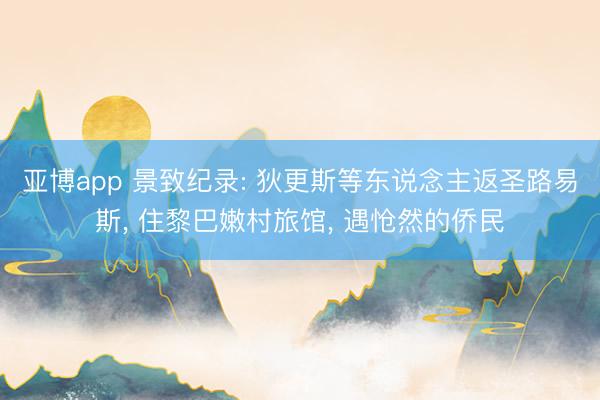 亚博app 景致纪录: 狄更斯等东说念主返圣路易斯， 住黎巴嫩村旅馆， 遇怆然的侨民