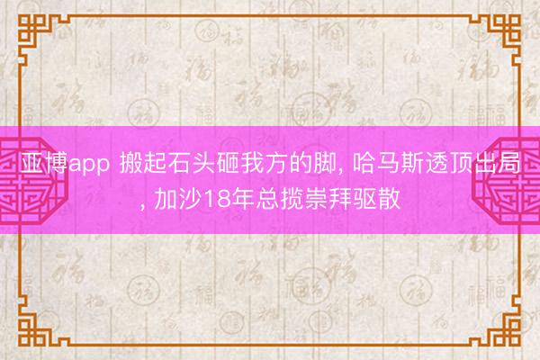 亚博app 搬起石头砸我方的脚， 哈马斯透顶出局， 加沙18年总揽崇拜驱散