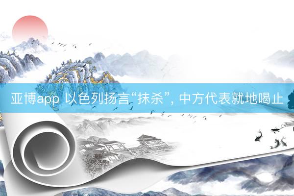 亚博app 以色列扬言“抹杀”， 中方代表就地喝止
