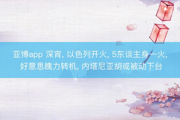 亚博app 深宵， 以色列开火， 5东谈主身一火， 好意思魄力转机， 内塔尼亚胡或被动下台