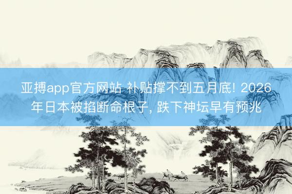 亚搏app官方网站 补贴撑不到五月底! 2026年日本被掐断命根子， 跌下神坛早有预兆
