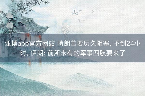 亚搏app官方网站 特朗普要历久阻塞， 不到24小时， 伊朗: 前所未有的军事四肢要来了