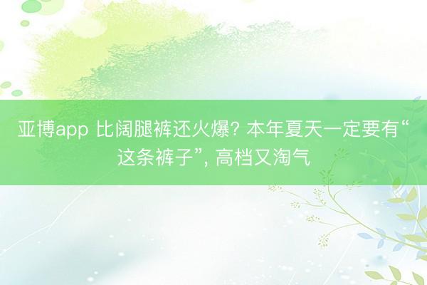 亚博app 比阔腿裤还火爆? 本年夏天一定要有“这条裤子”， 高档又淘气