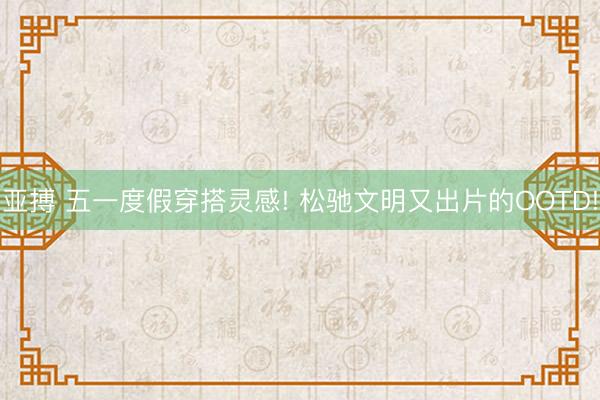 亚搏 五一度假穿搭灵感! 松驰文明又出片的OOTD!